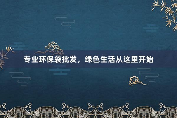 专业环保袋批发，绿色生活从这里开始