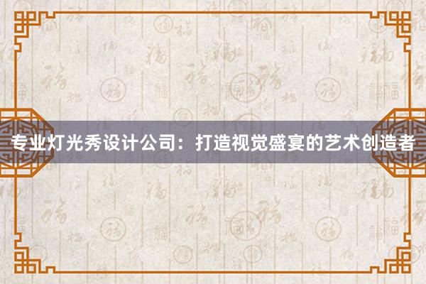 专业灯光秀设计公司：打造视觉盛宴的艺术创造者