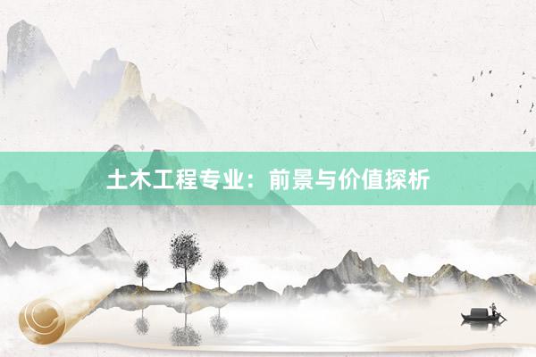 土木工程专业：前景与价值探析