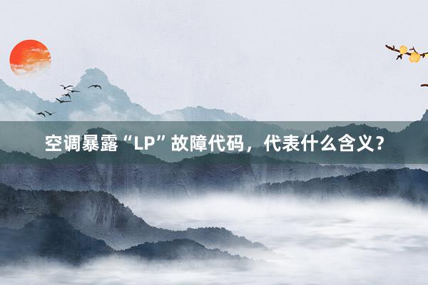 空调暴露“LP”故障代码，代表什么含义？