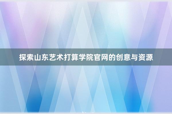 探索山东艺术打算学院官网的创意与资源