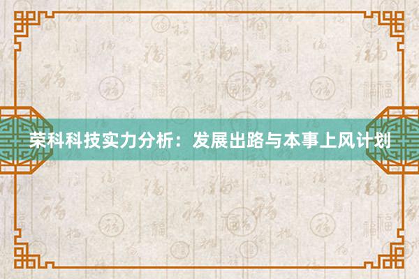 荣科科技实力分析：发展出路与本事上风计划