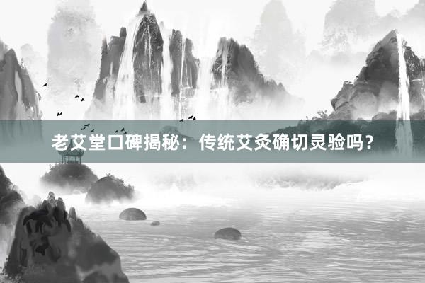 老艾堂口碑揭秘：传统艾灸确切灵验吗？